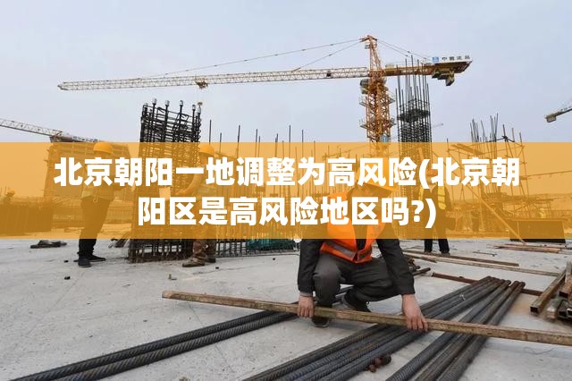 北京朝阳一地调整为高风险(北京朝阳区是高风险地区吗?)