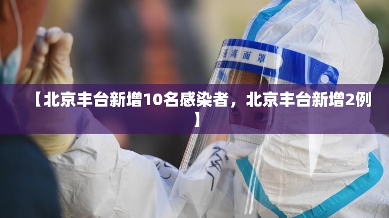 【北京丰台新增10名感染者,北京丰台新增2例】 【北京丰台新增10名感染者,北京丰台新增2例】