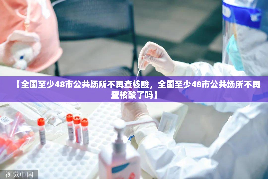 【全国至少48市公共场所不再查核酸，全国至少48市公共场所不再查核酸了吗】