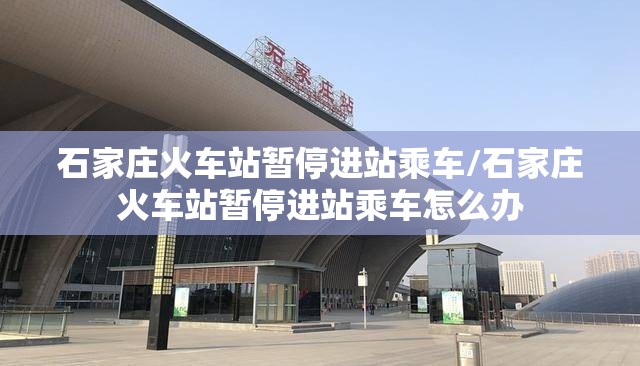 石家庄火车站暂停进站乘车/石家庄火车站暂停进站乘车怎么办