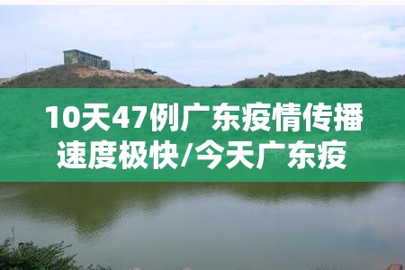 10天47例广东疫情传播速度极快/今天广东疫情传播速度快
