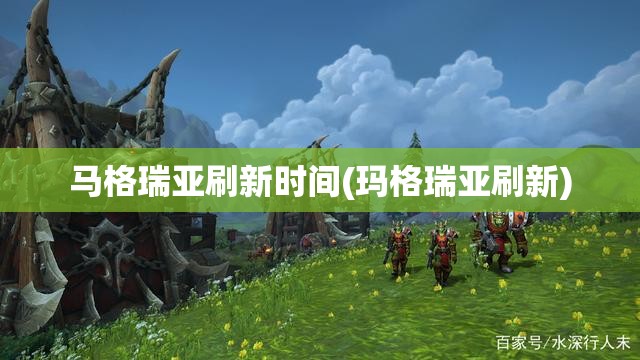 马格瑞亚刷新时间(玛格瑞亚刷新) 马格瑞亚刷新时间(玛格瑞亚刷新)