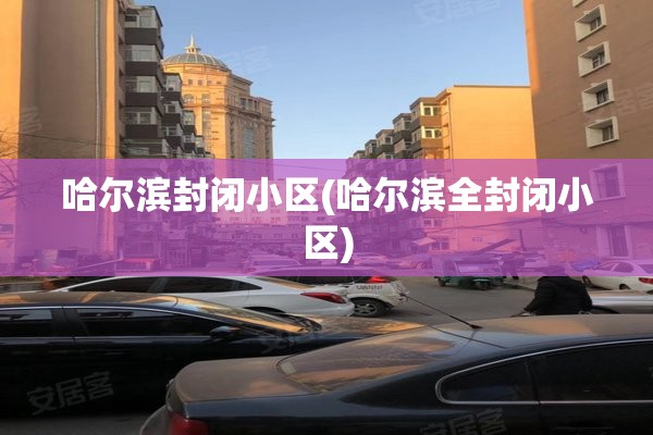 哈尔滨封闭小区(哈尔滨全封闭小区) 哈尔滨封闭小区(哈尔滨全封闭小区)