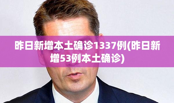 昨日新增本土确诊1337例(昨日新增53例本土确诊)