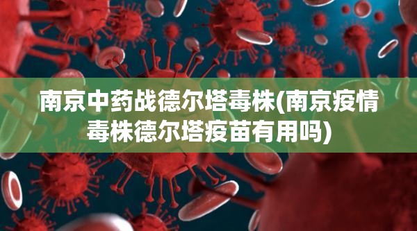 南京中药战德尔塔毒株(南京疫情毒株德尔塔疫苗有用吗)
