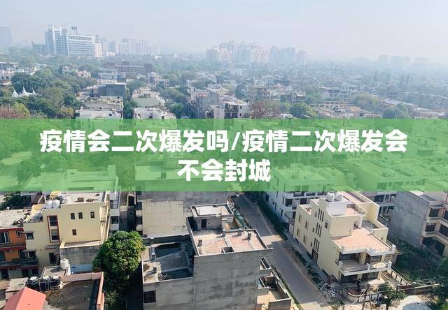 疫情会二次爆发吗/疫情二次爆发会不会封城