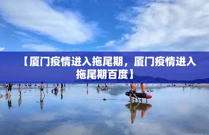 【厦门疫情进入拖尾期，厦门疫情进入拖尾期百度】