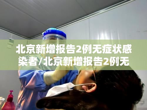 北京新增报告2例无症状感染者/北京新增报告2例无症状感染者是哪里的