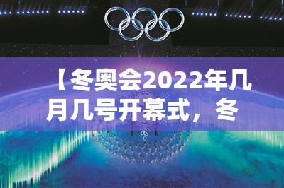 【冬奥会2022年几月几号开幕式，冬奥会2022年几月几号在哪开】