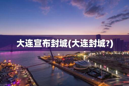 大连宣布封城(大连封城?)