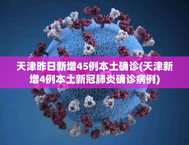 天津昨日新增45例本土确诊(天津新增4例本土新冠肺炎确诊病例)