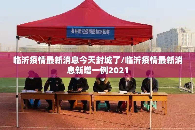 临沂疫情最新消息今天封城了/临沂疫情最新消息新增一例2021