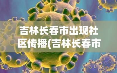 吉林长春市出现社区传播(吉林长春市出现社区传播新冠病毒)