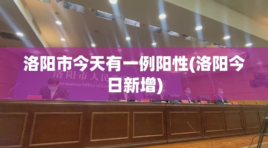 洛阳市今天有一例阳性(洛阳今日新增)