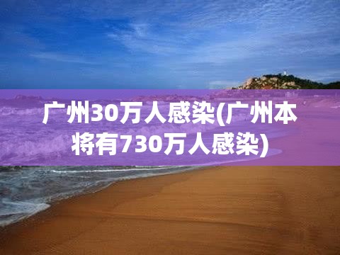 广州30万人感染(广州本将有730万人感染)