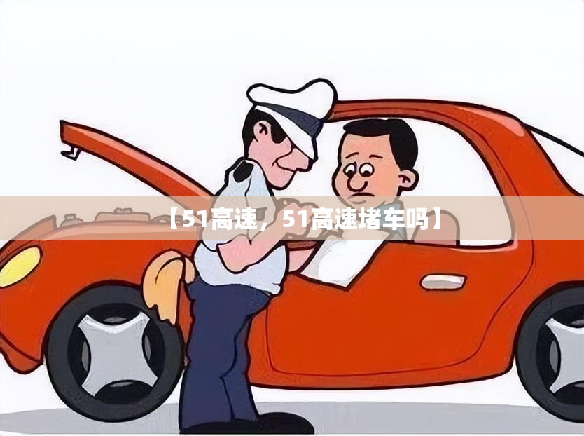 【51高速,51高速堵车吗】 【51高速,51高速堵车吗】