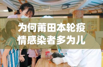 为何莆田本轮疫情感染者多为儿童?(莆田为什么那么多孩子确诊)