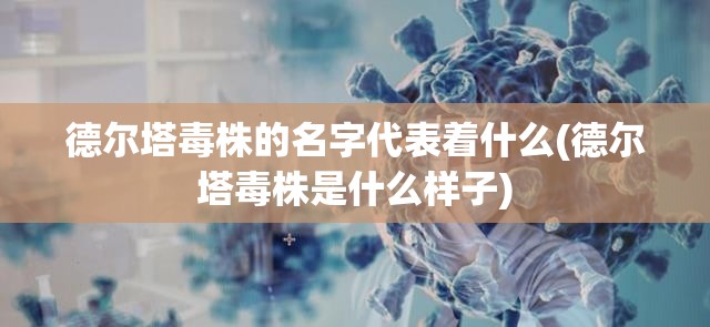 德尔塔毒株的名字代表着什么(德尔塔毒株是什么样子)