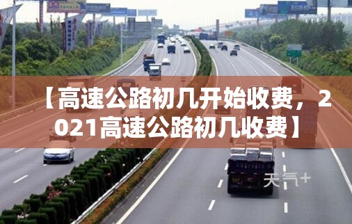 【高速公路初几开始收费，2021高速公路初几收费】