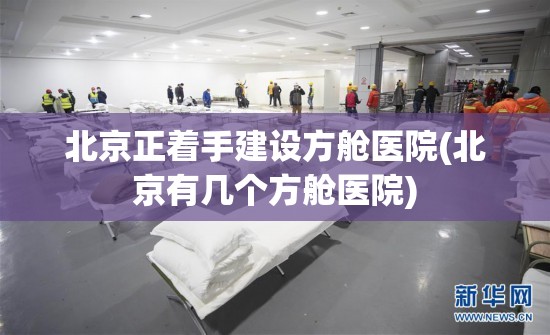 北京正着手建设方舱医院(北京有几个方舱医院) 北京正着手建设方舱医院(北京有几个方舱医院)