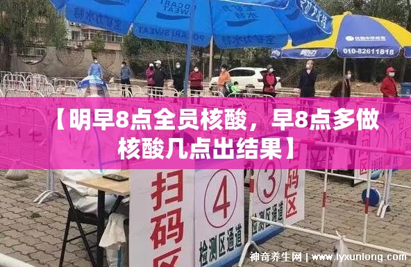 【明早8点全员核酸,早8点多做核酸几点出结果】 【明早8点全员核酸,早8点多做核酸几点出结果】