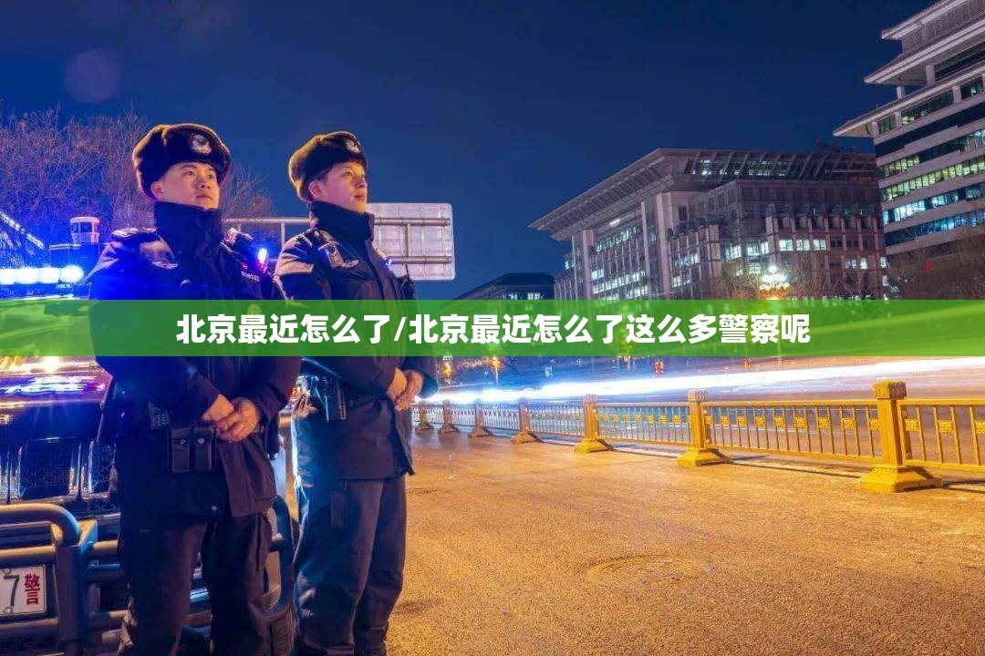 北京最近怎么了/北京最近怎么了这么多警察呢