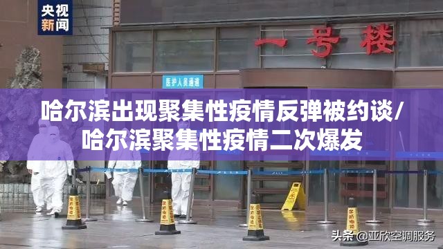 哈尔滨出现聚集性疫情反弹被约谈/哈尔滨聚集性疫情二次爆发