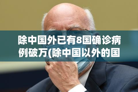 除中国外已有8国确诊病例破万(除中国以外的国家病情感染人数)