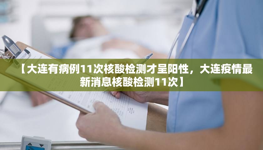 【大连有病例11次核酸检测才呈阳性，大连疫情最新消息核酸检测11次】