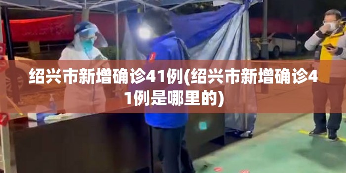 绍兴市新增确诊41例(绍兴市新增确诊41例是哪里的)