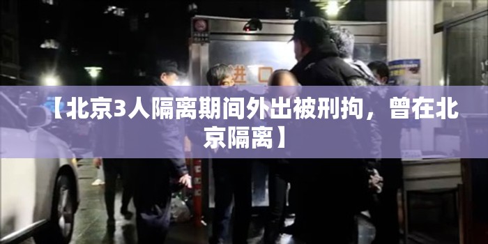【北京3人隔离期间外出被刑拘，曾在北京隔离】