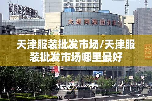 天津服装批发市场/天津服装批发市场哪里最好