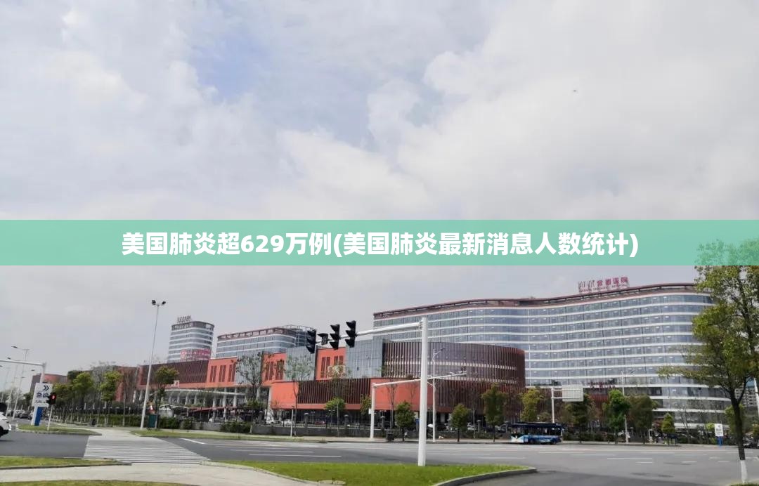 美国肺炎超629万例(美国肺炎最新消息人数统计)