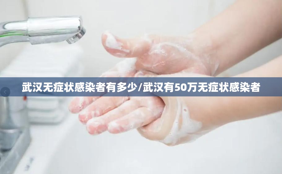 武汉无症状感染者有多少/武汉有50万无症状感染者