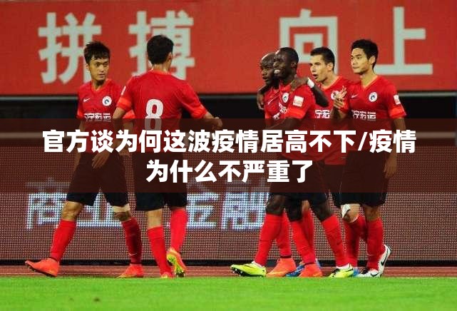 官方谈为何这波疫情居高不下/疫情为什么不严重了