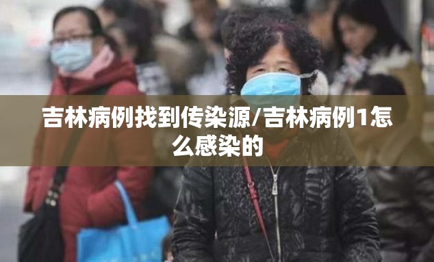 吉林病例找到传染源/吉林病例1怎么感染的