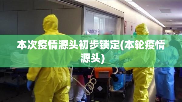 本次疫情源头初步锁定(本轮疫情 源头)