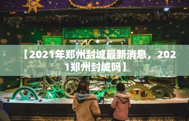 【2021年郑州封城最新消息，2021郑州封城吗】