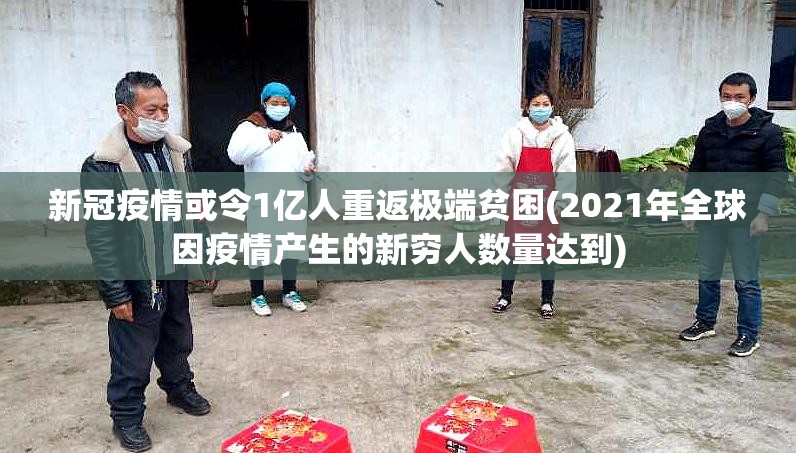 新冠疫情或令1亿人重返极端贫困(2021年全球因疫情产生的新穷人数量达到)