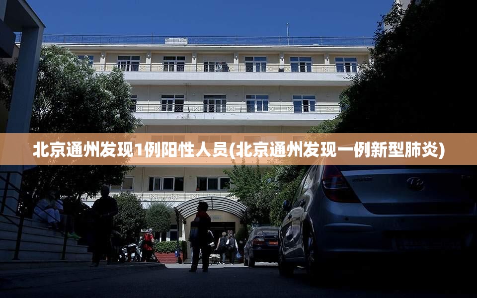 北京通州发现1例阳性人员(北京通州发现一例新型肺炎)