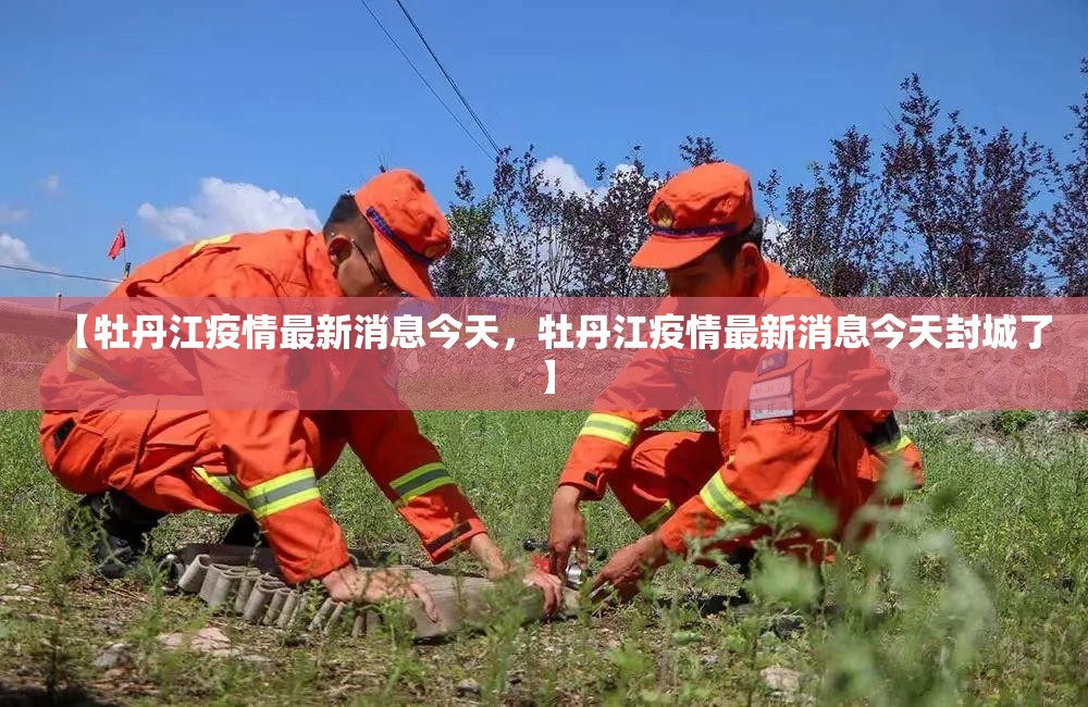 【牡丹江疫情最新消息今天,牡丹江疫情最新消息今天封城了】 【牡丹江疫情最新消息今天,牡丹江疫情最新消息今天封城了】