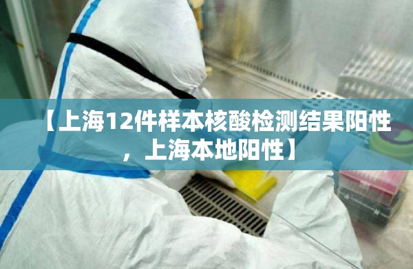【上海12件样本核酸检测结果阳性，上海本地阳性】