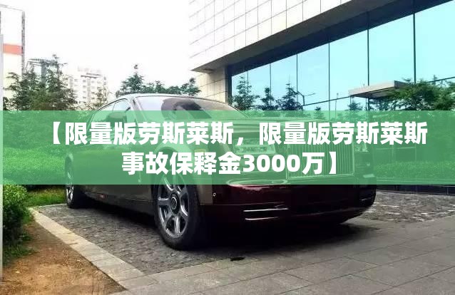 【限量版劳斯莱斯，限量版劳斯莱斯事故保释金3000万】