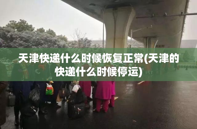 天津快递什么时候恢复正常(天津的快递什么时候停运)