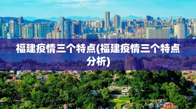 福建疫情三个特点(福建疫情三个特点分析) 福建疫情三个特点(福建疫情三个特点分析)