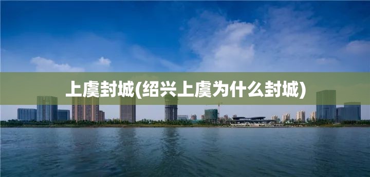 上虞封城(绍兴上虞为什么封城) 上虞封城(绍兴上虞为什么封城)