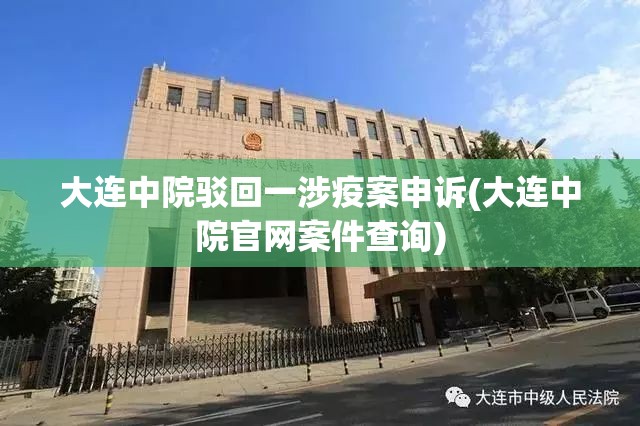大连中院驳回一涉疫案申诉(大连中院官网案件查询) 大连中院驳回一涉疫案申诉(大连中院官网案件查询)