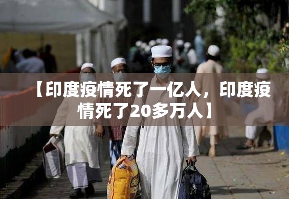 【印度疫情死了一亿人,印度疫情死了20多万人】 【印度疫情死了一亿人,印度疫情死了20多万人】