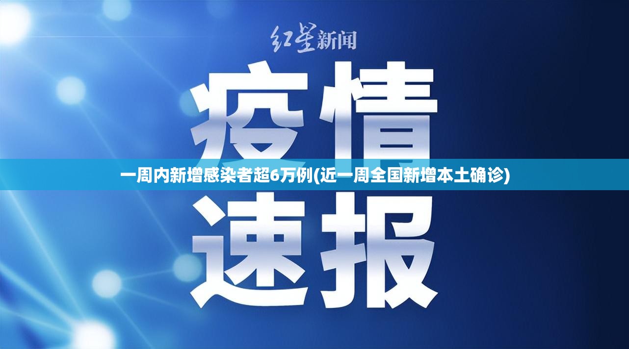 一周内新增感染者超6万例(近一周全国新增本土确诊)