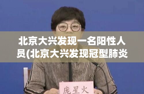 北京大兴发现一名阳性人员(北京大兴发现冠型肺炎)